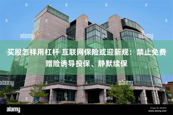 买股怎样用杠杆 互联网保险或迎新规:禁止免费赠险诱导投保、静默续保