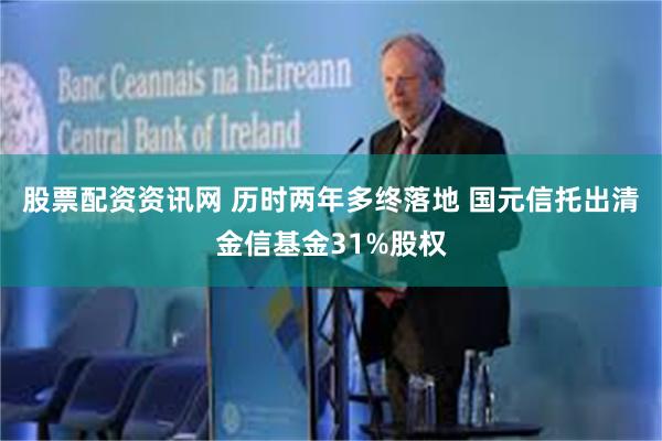 股票配资资讯网 历时两年多终落地 国元信托出清金信基金31%股权