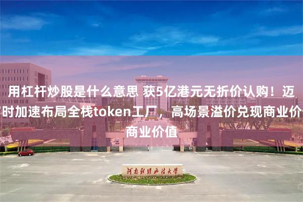 用杠杆炒股是什么意思 获5亿港元无折价认购！迈富时加速布局全栈token工厂，高场景溢价兑现商业价值