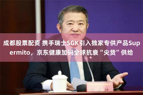 成都股票配资 携手瑞士SGK引入独家专供产品Supermito，京东健康加码全球抗衰“尖货”供给