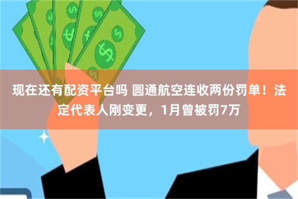 现在还有配资平台吗 圆通航空连收两份罚单！法定代表人刚变更，1月曾被罚7万