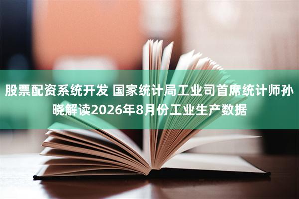 股票配资系统开发 国家统计局工业司首席统计师孙晓解读2026年8月份工业生产数据