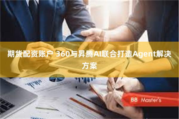 期货配资账户 360与昇腾AI联合打造Agent解决方案