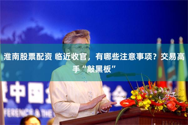 淮南股票配资 临近收官，有哪些注意事项？交易高手“敲黑板”