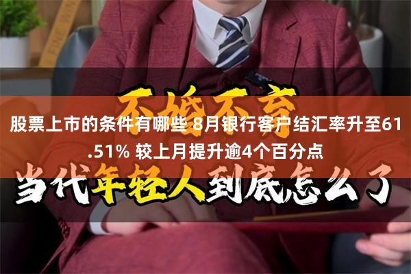 股票上市的条件有哪些 8月银行客户结汇率升至61.51% 较上月提升逾4个百分点