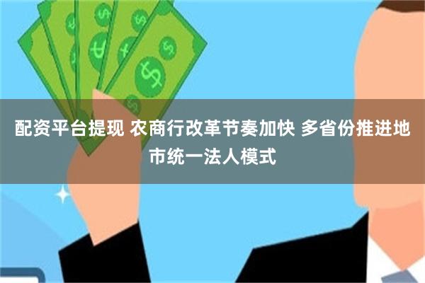 配资平台提现 农商行改革节奏加快 多省份推进地市统一法人模式