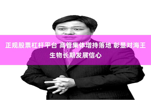 正规股票杠杆平台 高管集体增持落地 彰显对海王生物长期发展信心