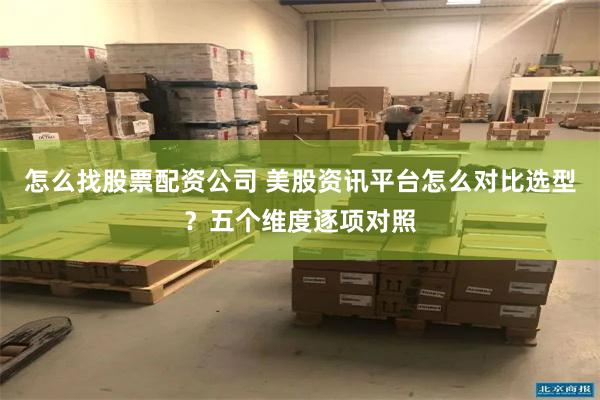 怎么找股票配资公司 美股资讯平台怎么对比选型？五个维度逐项对照