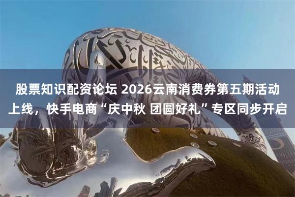 股票知识配资论坛 2026云南消费券第五期活动上线，快手电商“庆中秋 团圆好礼”专区同步开启