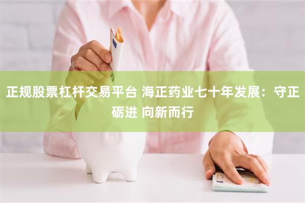 正规股票杠杆交易平台 海正药业七十年发展：守正砺进 向新而行