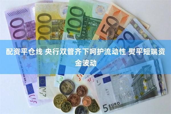 配资平仓线 央行双管齐下呵护流动性 熨平短端资金波动