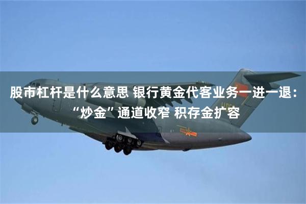 股市杠杆是什么意思 银行黄金代客业务一进一退： “炒金”通道收窄 积存金扩容