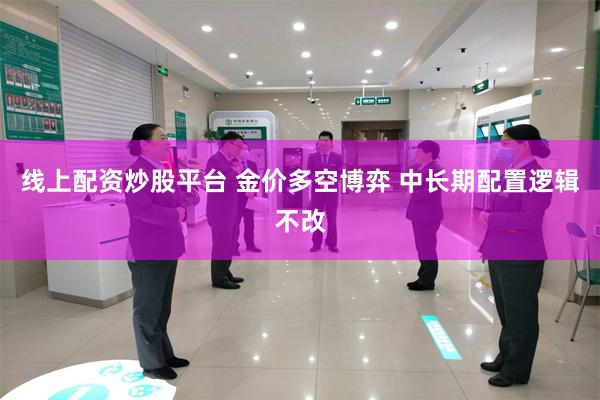 线上配资炒股平台 金价多空博弈 中长期配置逻辑不改