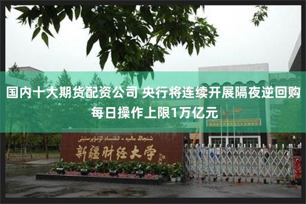 国内十大期货配资公司 央行将连续开展隔夜逆回购 每日操作上限1万亿元