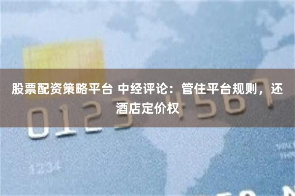 股票配资策略平台 中经评论:管住平台规则,还酒店定价权