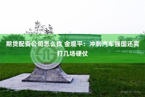 期货配资公司怎么找 金观平：冲刺汽车强国还需打几场硬仗