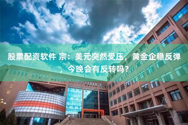 股票配资软件 宗：美元突然受压，黄金企稳反弹，今晚会有反转吗？
