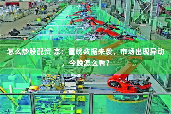 怎么炒股配资 宗：重磅数据来袭，市场出现异动，今晚怎么看？