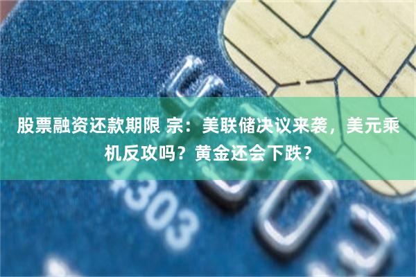 股票融资还款期限 宗：美联储决议来袭，美元乘机反攻吗？黄金还会下跌？