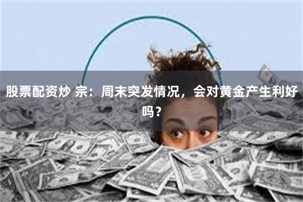 股票配资炒 宗：周末突发情况，会对黄金产生利好吗？