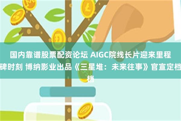 国内靠谱股票配资论坛 AIGC院线长片迎来里程碑时刻 博纳影业出品《三星堆：未来往事》官宣定档