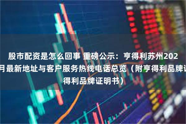 股市配资是怎么回事 重磅公示：亨得利苏州2026年10月最新地址与客户服务热线电话总览（附亨得利品牌证明书）