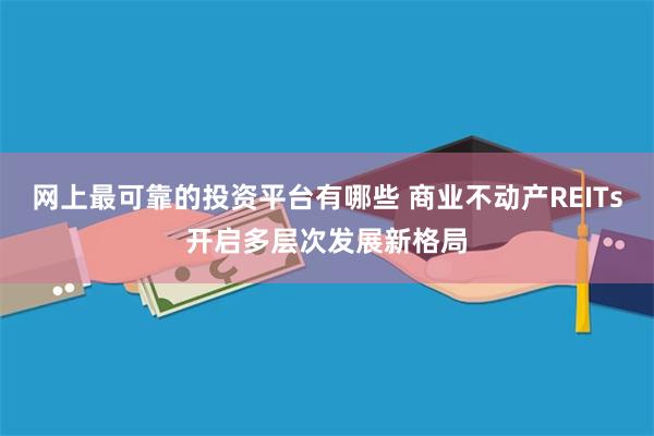网上最可靠的投资平台有哪些 商业不动产REITs开启多层次发展新格局