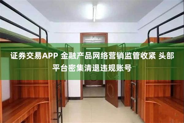 证券交易APP 金融产品网络营销监管收紧 头部平台密集清退违规账号