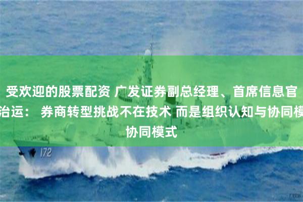 受欢迎的股票配资 广发证券副总经理、首席信息官辛治运： 券商转型挑战不在技术 而是组织认知与协同模式