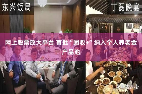 网上股票放大平台 首批“固收+”纳入个人养老金产品池