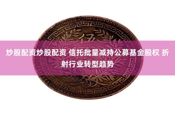 炒股配资炒股配资 信托批量减持公募基金股权 折射行业转型趋势
