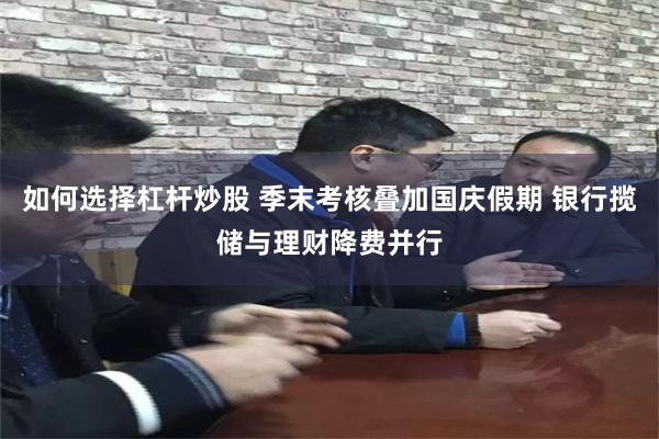 如何选择杠杆炒股 季末考核叠加国庆假期 银行揽储与理财降费并行