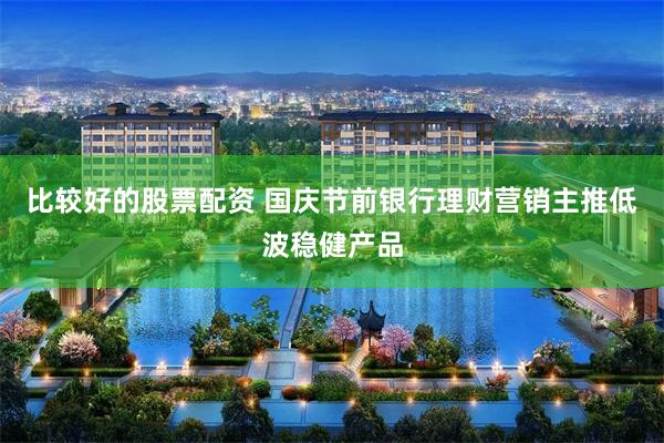 比较好的股票配资 国庆节前银行理财营销主推低波稳健产品
