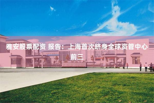 雅安股票配资 报告：上海首次跻身全球资管中心前三
