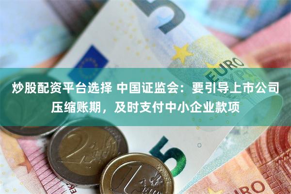 炒股配资平台选择 中国证监会：要引导上市公司压缩账期，及时支付中小企业款项