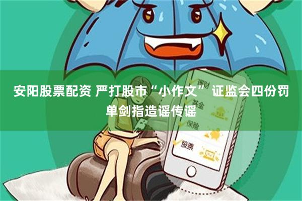 安阳股票配资 严打股市“小作文” 证监会四份罚单剑指造谣传谣