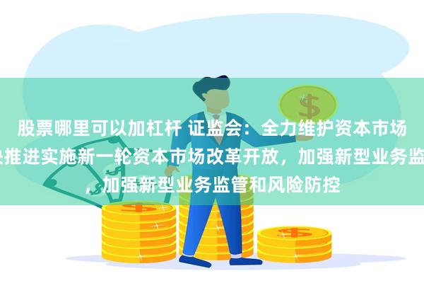 股票哪里可以加杠杆 证监会：全力维护资本市场平稳运行 加快推进实施新一轮资本市场改革开放，加强新型业务监管和风险防控