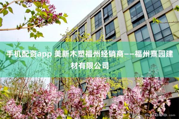 手机配资app 美新木塑福州经销商——福州熹园建材有限公司