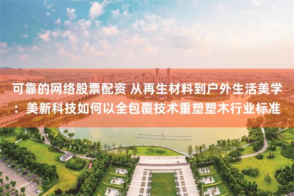可靠的网络股票配资 从再生材料到户外生活美学：美新科技如何以全包覆技术重塑塑木行业标准