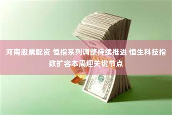 河南股票配资 恒指系列调整持续推进 恒生科技指数扩容本周迎关键节点