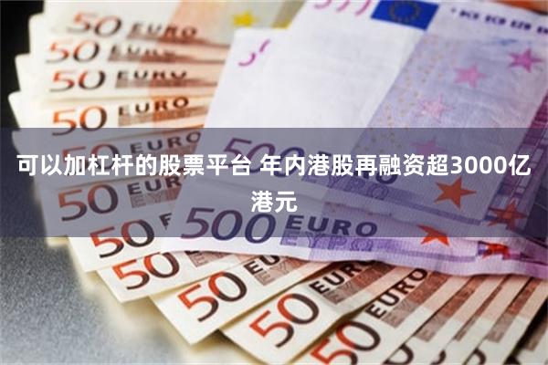 可以加杠杆的股票平台 年内港股再融资超3000亿港元
