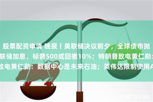 股票配资申请 晚报丨美联储决议前夕，全球债市抛售加剧；策略师称若美联储加息，标普500或回撤10%；特朗普致电黄仁勋：数据中心是未来石油；英伟达限制使用Anthropic模型