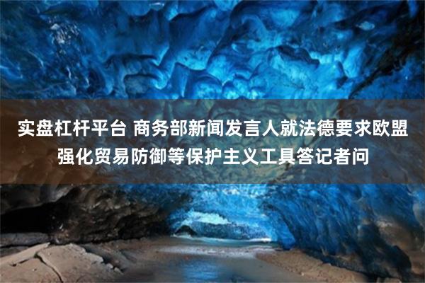 实盘杠杆平台 商务部新闻发言人就法德要求欧盟强化贸易防御等保护主义工具答记者问