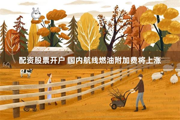 配资股票开户 国内航线燃油附加费将上涨