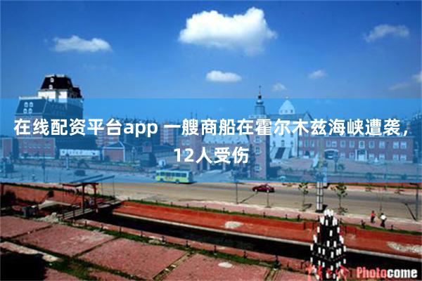 在线配资平台app 一艘商船在霍尔木兹海峡遭袭，12人受伤
