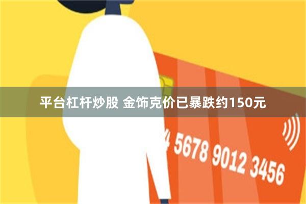 平台杠杆炒股 金饰克价已暴跌约150元