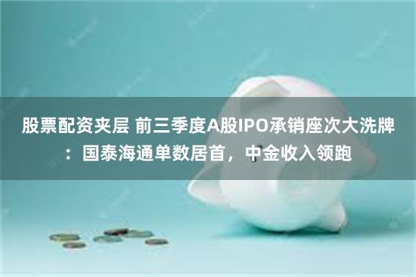 股票配资夹层 前三季度A股IPO承销座次大洗牌:国泰海通单数居首,中金收入领跑