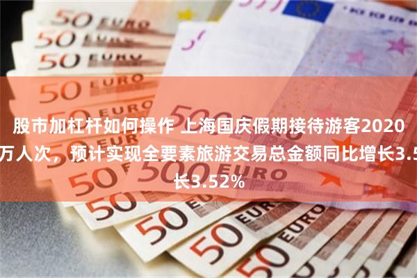 股市加杠杆如何操作 上海国庆假期接待游客2020.54万人次，预计实现全要素旅游交易总金额同比增长3.52%