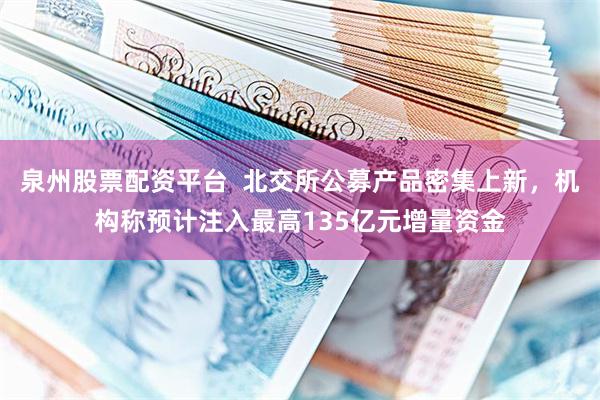 泉州股票配资平台  北交所公募产品密集上新，机构称预计注入最高135亿元增量资金