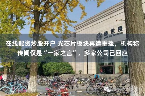 在线配资炒股开户 光芯片板块再遭重挫，机构称传闻仅是“一家之言”，多家公司已回应